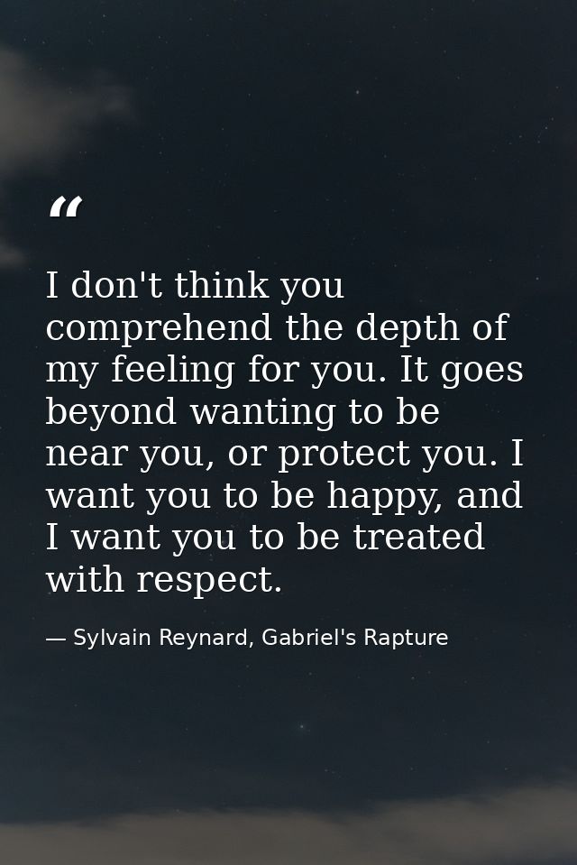 I don't think you comprehend the depth of my feeling for you. It goes beyond wanting to be near you, or protect you. I w — Sylvain Reynard, Gabriel's Rapture