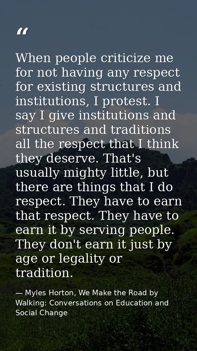When people criticize me for not having any respect for existing structures and institutions, I protest. I say I give in — Myles Horton, We Make the Road by Walking: Conversations on Education and Social Change