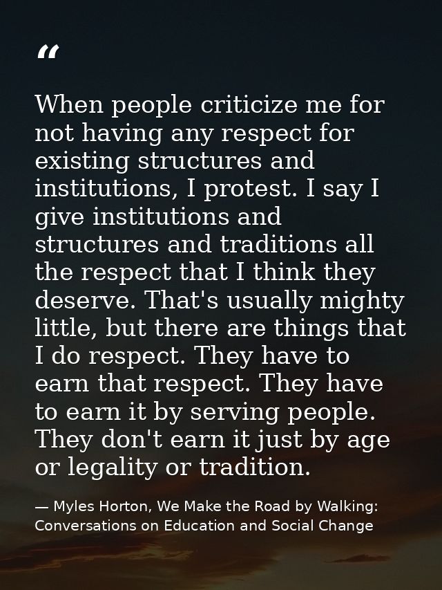 When people criticize me for not having any respect for existing structures and institutions, I protest. I say I give in — Myles Horton, We Make the Road by Walking: Conversations on Education and Social Change