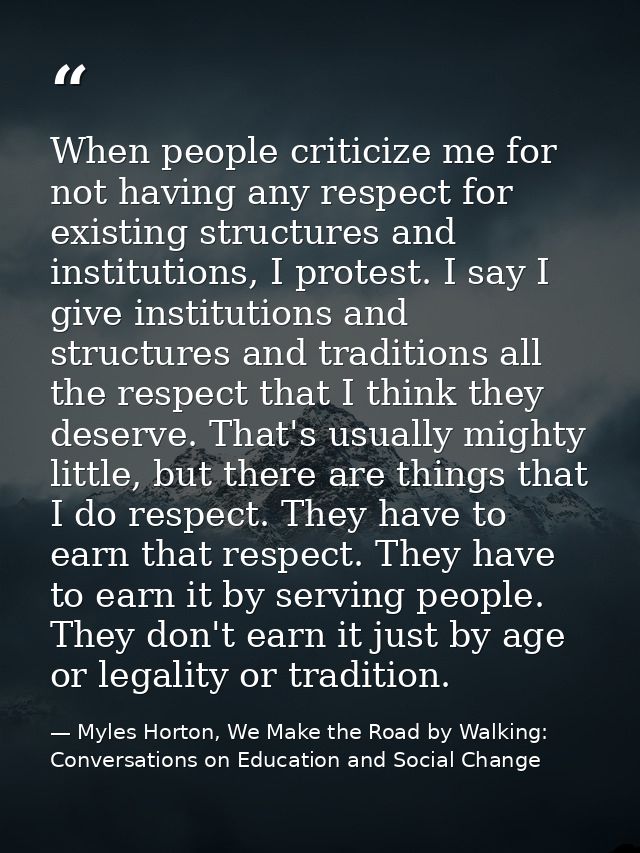 When people criticize me for not having any respect for existing structures and institutions, I protest. I say I give in — Myles Horton, We Make the Road by Walking: Conversations on Education and Social Change