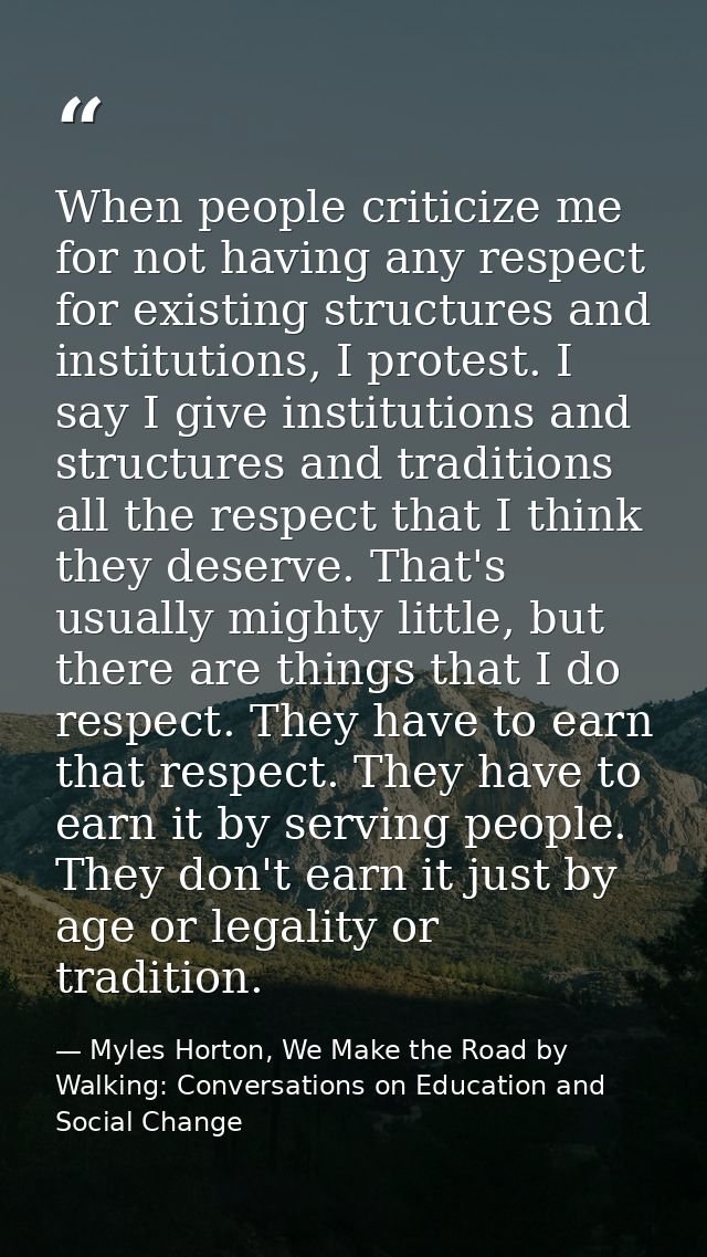 When people criticize me for not having any respect for existing structures and institutions, I protest. I say I give in — Myles Horton, We Make the Road by Walking: Conversations on Education and Social Change