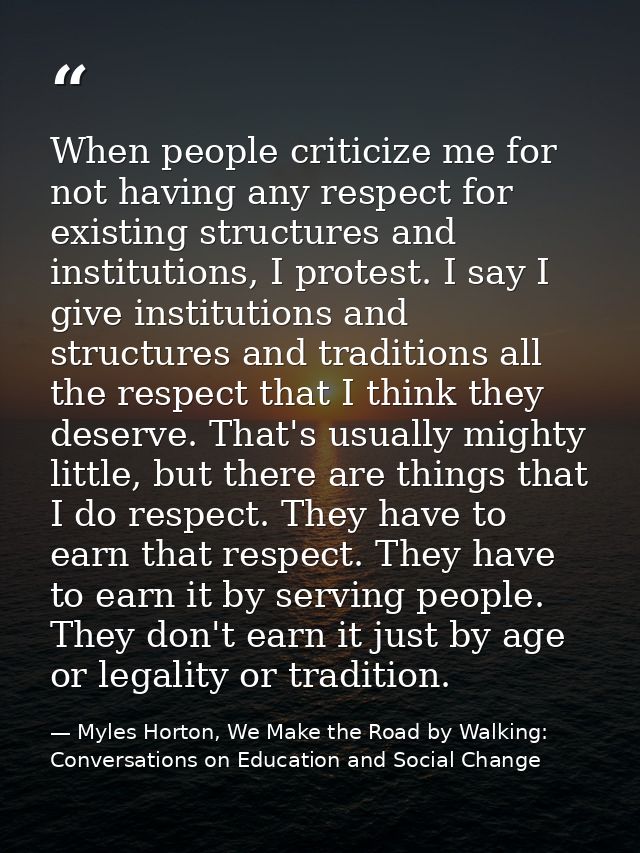 When people criticize me for not having any respect for existing structures and institutions, I protest. I say I give in — Myles Horton, We Make the Road by Walking: Conversations on Education and Social Change