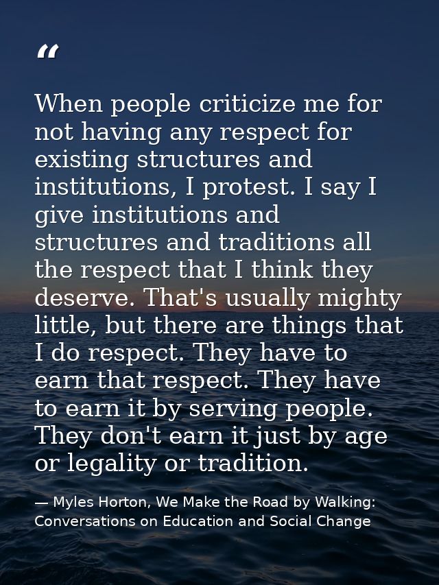 When people criticize me for not having any respect for existing structures and institutions, I protest. I say I give in — Myles Horton, We Make the Road by Walking: Conversations on Education and Social Change