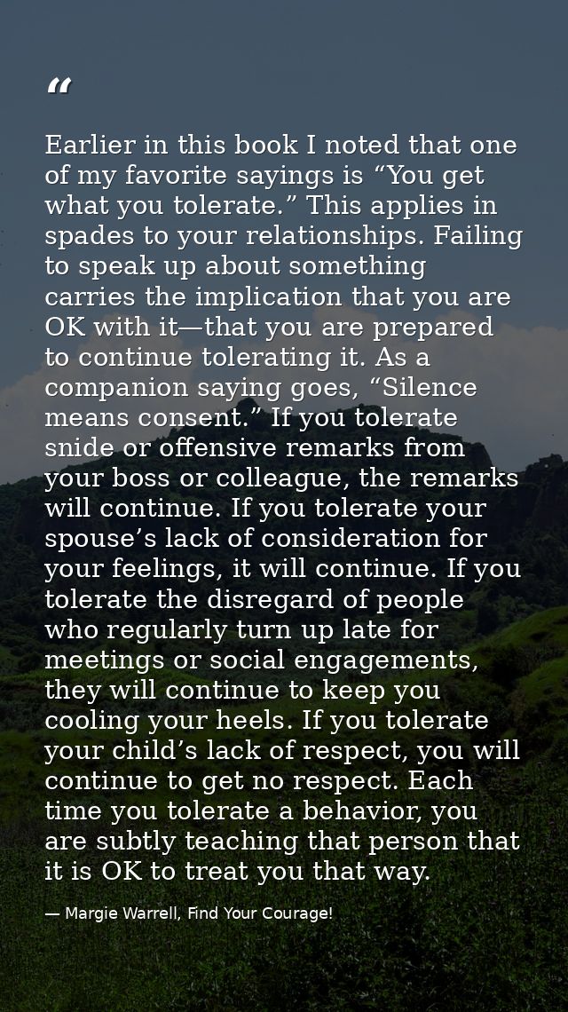 Earlier in this book I noted that one of my favorite sayings is “You get what you tolerate.” This applies in spades to y — Margie Warrell, Find Your Courage!