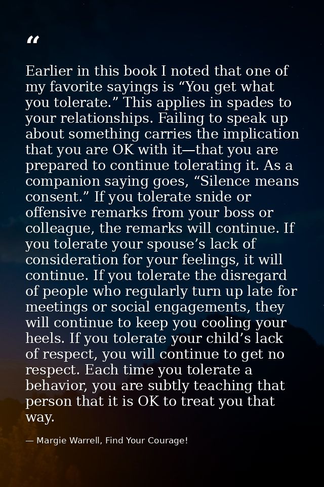 Earlier in this book I noted that one of my favorite sayings is “You get what you tolerate.” This applies in spades to y — Margie Warrell, Find Your Courage!