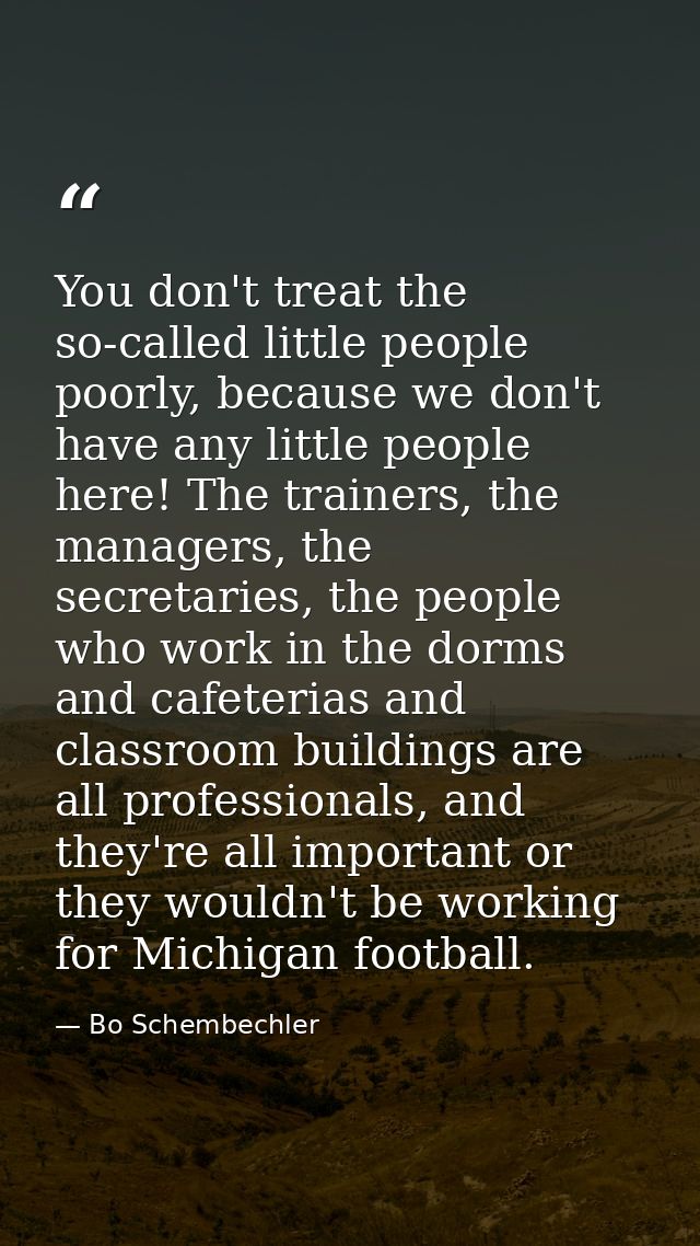 You don't treat the so-called little people poorly, because we don't have any little people here! The trainers, the mana — Bo Schembechler