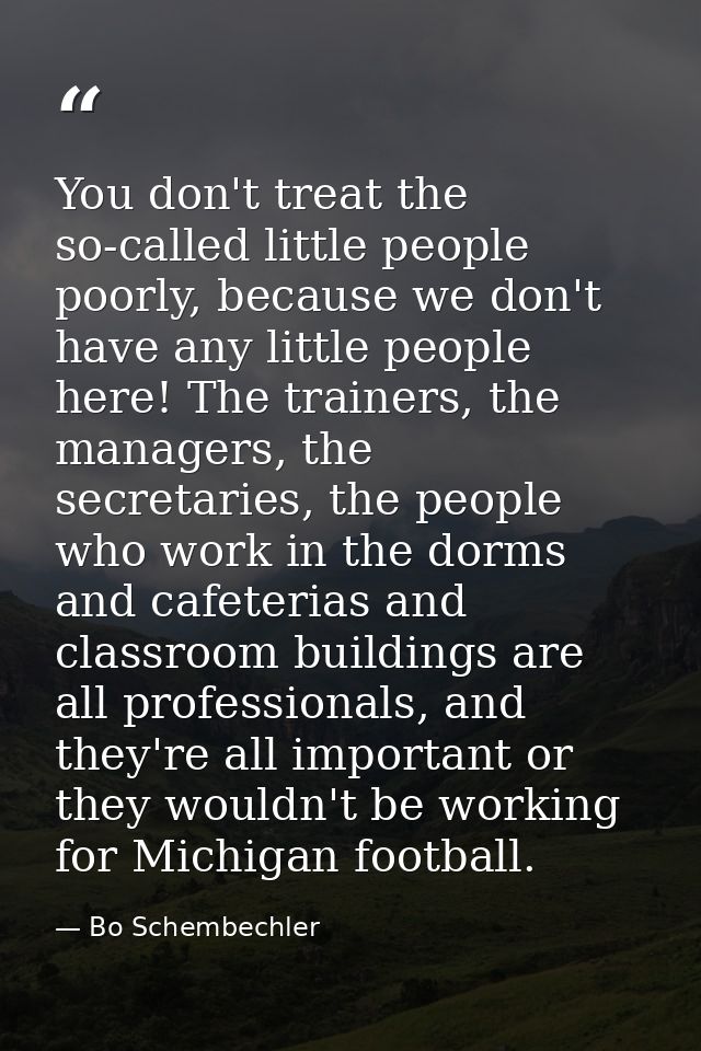 You don't treat the so-called little people poorly, because we don't have any little people here! The trainers, the mana — Bo Schembechler