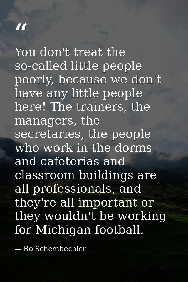 You don't treat the so-called little people poorly, because we don't have any little people here! The trainers, the mana — Bo Schembechler