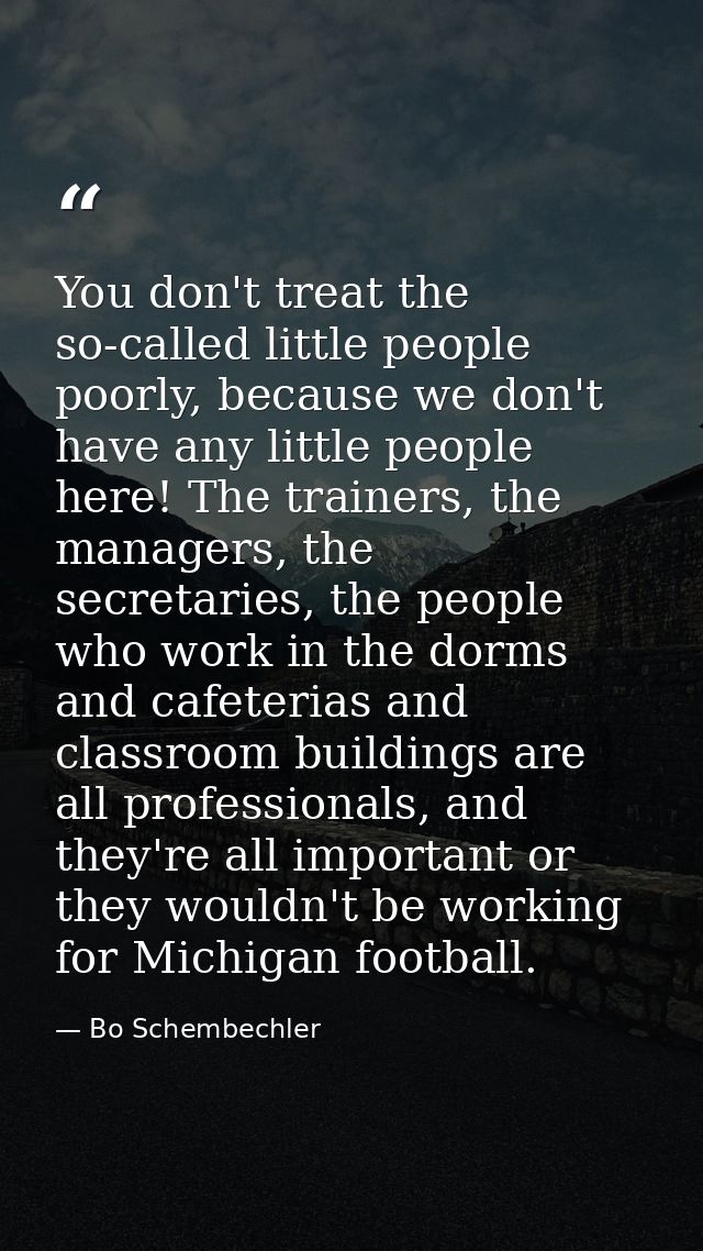 You don't treat the so-called little people poorly, because we don't have any little people here! The trainers, the mana — Bo Schembechler