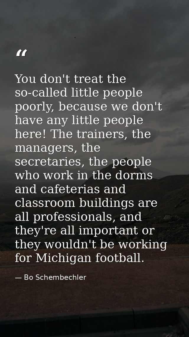 You don't treat the so-called little people poorly, because we don't have any little people here! The trainers, the mana — Bo Schembechler