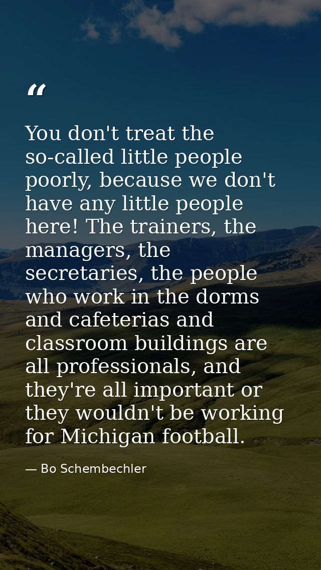You don't treat the so-called little people poorly, because we don't have any little people here! The trainers, the mana — Bo Schembechler
