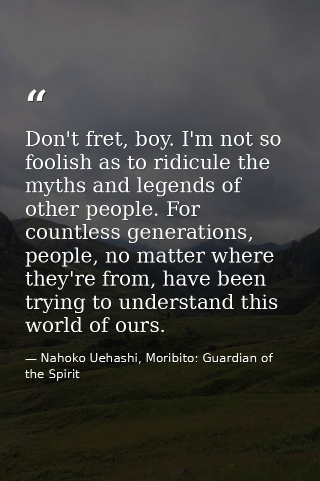 Don't fret, boy. I'm not so foolish as to ridicule the myths and legends of other people. For countless generations, peo — Nahoko Uehashi, Moribito: Guardian of the Spirit