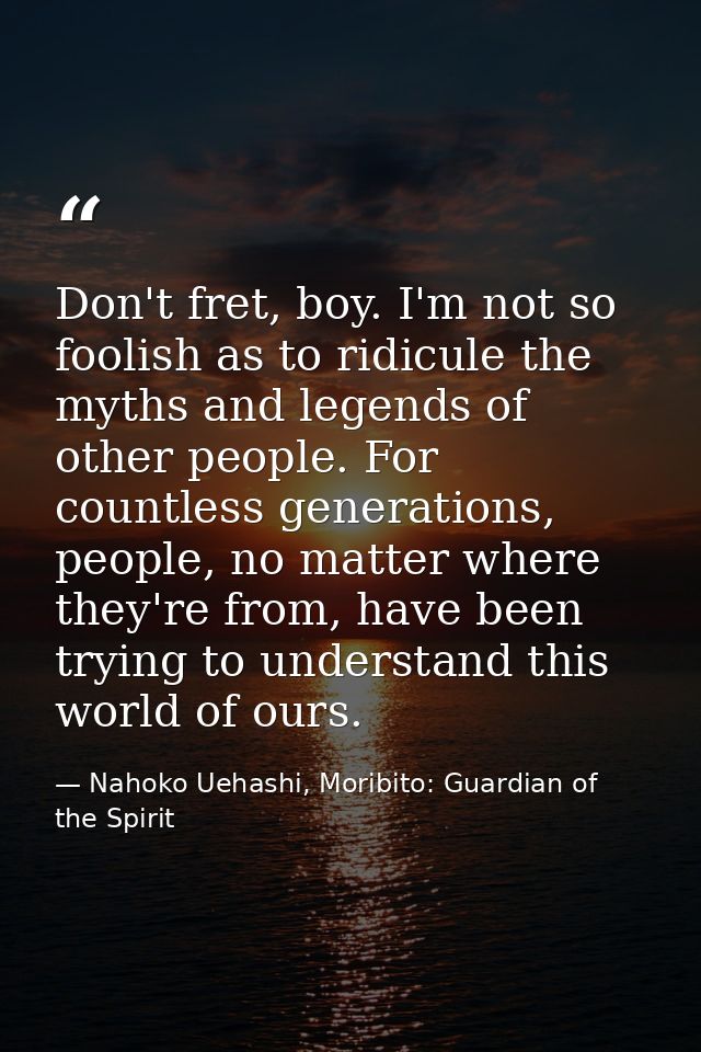 Don't fret, boy. I'm not so foolish as to ridicule the myths and legends of other people. For countless generations, peo — Nahoko Uehashi, Moribito: Guardian of the Spirit