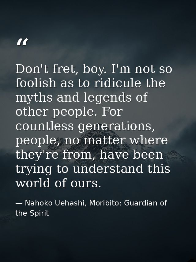 Don't fret, boy. I'm not so foolish as to ridicule the myths and legends of other people. For countless generations, peo — Nahoko Uehashi, Moribito: Guardian of the Spirit