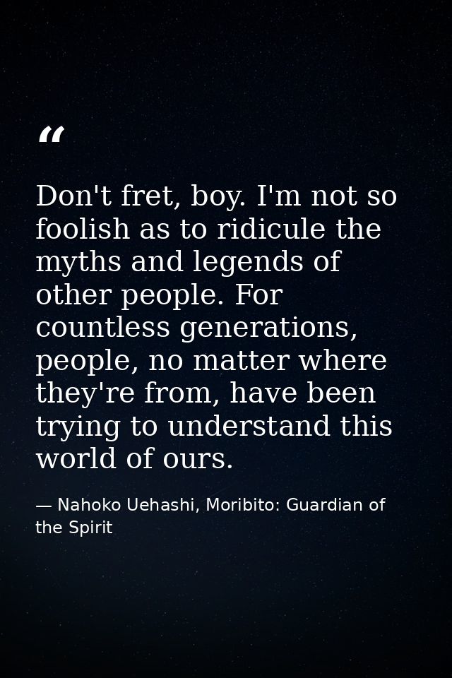 Don't fret, boy. I'm not so foolish as to ridicule the myths and legends of other people. For countless generations, peo — Nahoko Uehashi, Moribito: Guardian of the Spirit