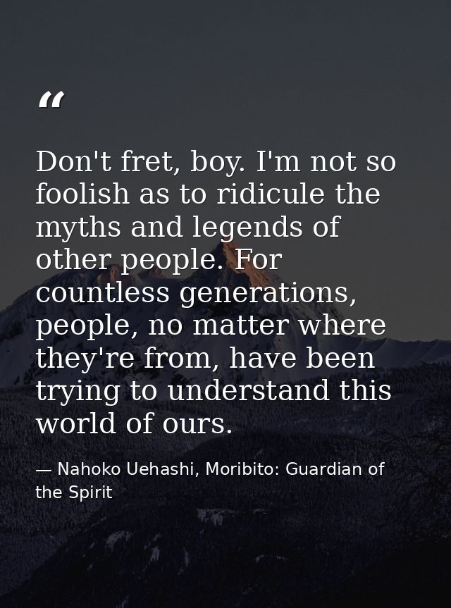 Don't fret, boy. I'm not so foolish as to ridicule the myths and legends of other people. For countless generations, peo — Nahoko Uehashi, Moribito: Guardian of the Spirit