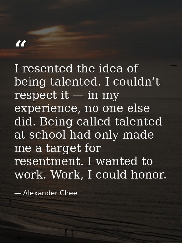 I resented the idea of being talented. I couldn’t respect it — in my experience, no one else did. Being called talented  — Alexander Chee