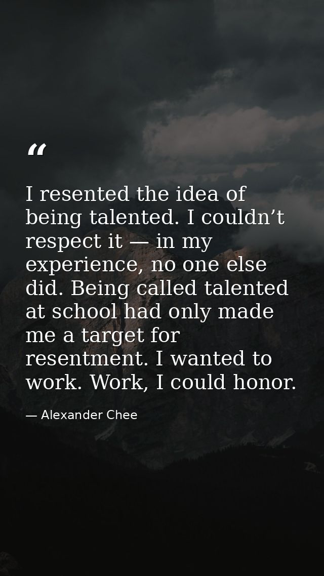 I resented the idea of being talented. I couldn’t respect it — in my experience, no one else did. Being called talented  — Alexander Chee