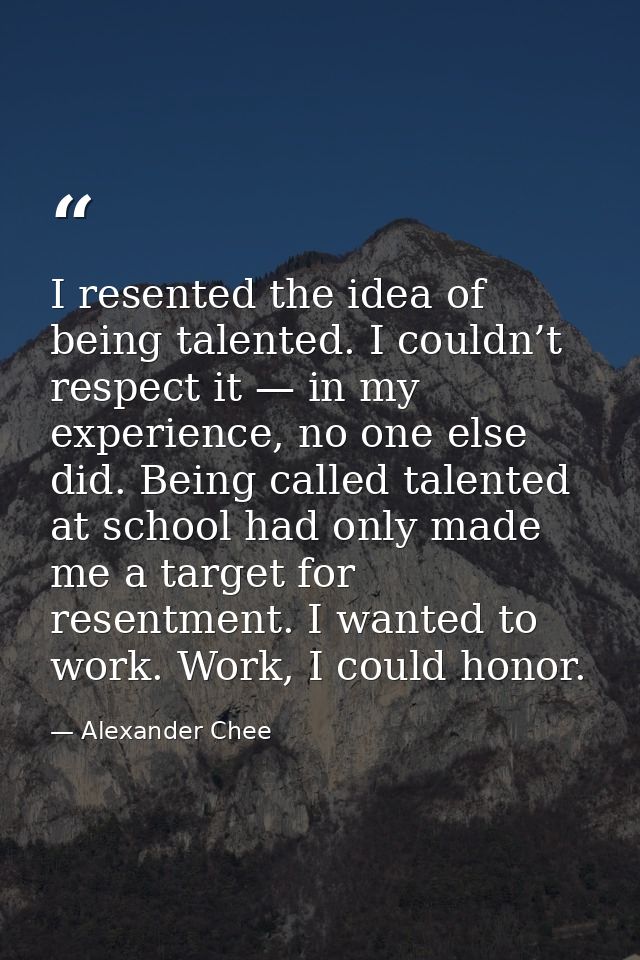I resented the idea of being talented. I couldn’t respect it — in my experience, no one else did. Being called talented  — Alexander Chee