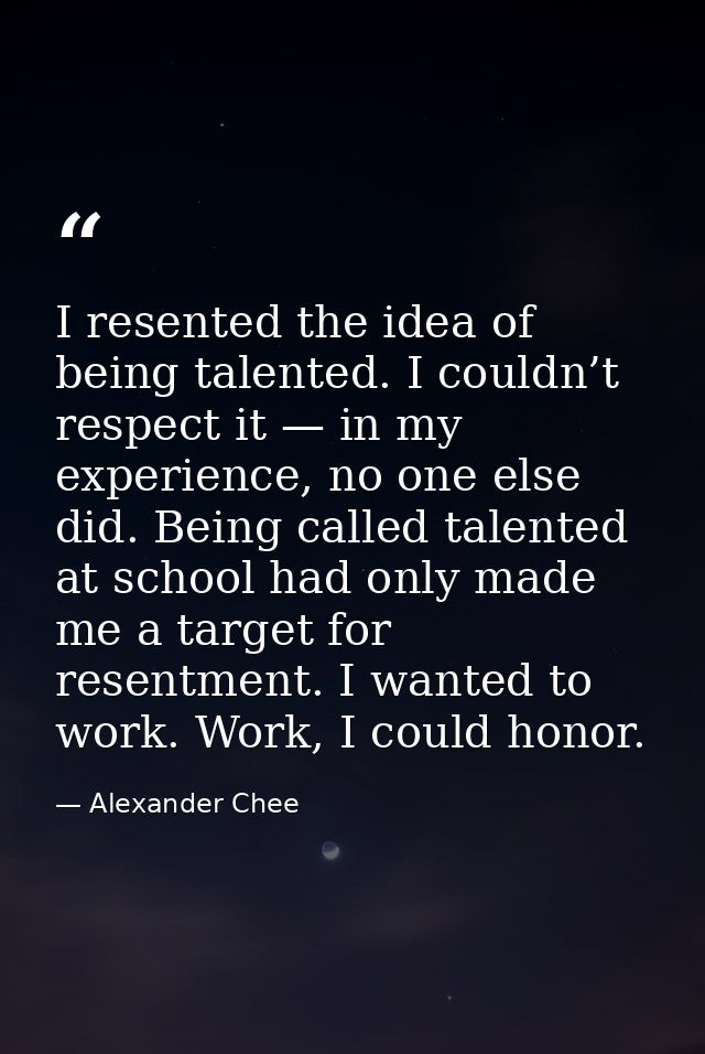 I resented the idea of being talented. I couldn’t respect it — in my experience, no one else did. Being called talented  — Alexander Chee