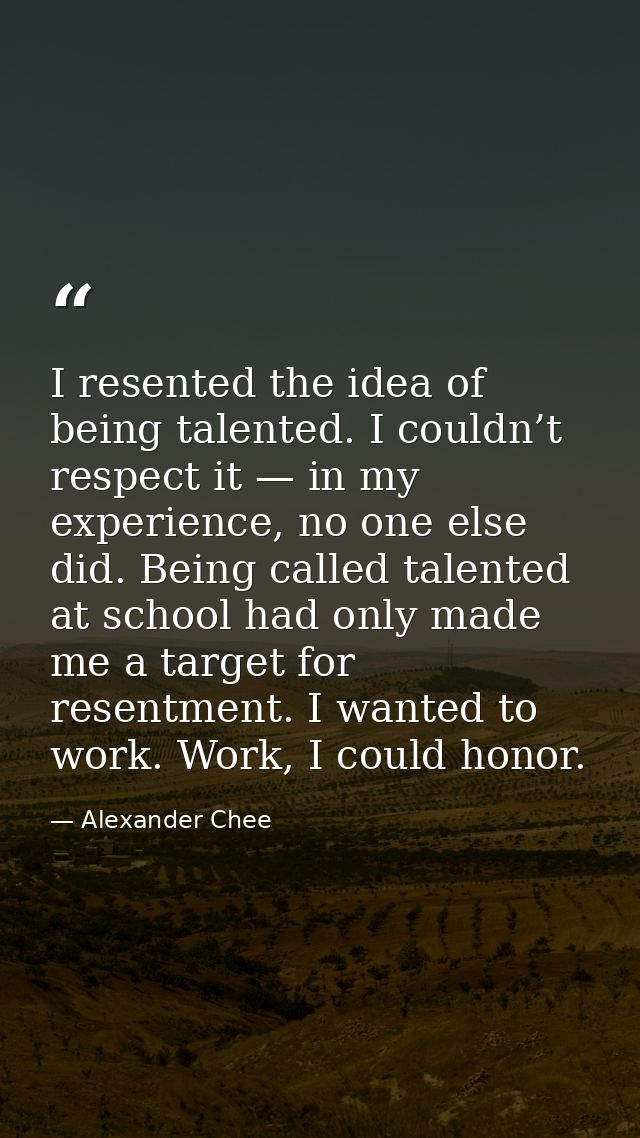 I resented the idea of being talented. I couldn’t respect it — in my experience, no one else did. Being called talented  — Alexander Chee