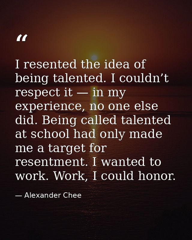 I resented the idea of being talented. I couldn’t respect it — in my experience, no one else did. Being called talented  — Alexander Chee