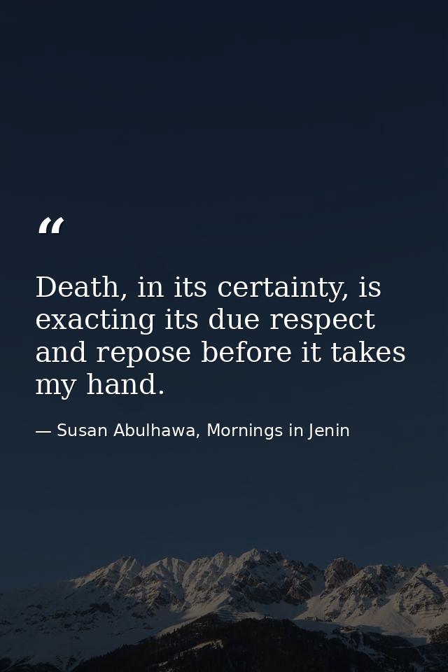 Death, in its certainty, is exacting its due respect and repose before it takes my hand. — Susan Abulhawa, Mornings in Jenin