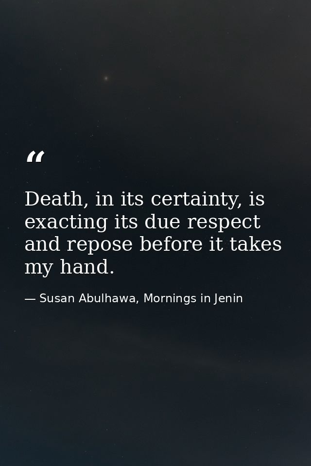 Death, in its certainty, is exacting its due respect and repose before it takes my hand. — Susan Abulhawa, Mornings in Jenin