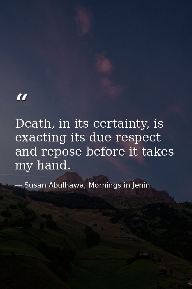 Death, in its certainty, is exacting its due respect and repose before it takes my hand. — Susan Abulhawa, Mornings in Jenin