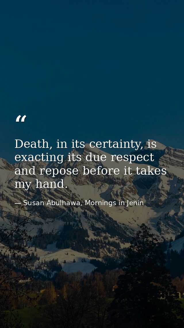 Death, in its certainty, is exacting its due respect and repose before it takes my hand. — Susan Abulhawa, Mornings in Jenin