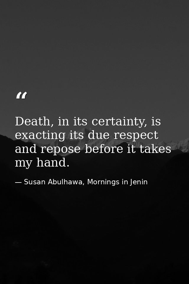 Death, in its certainty, is exacting its due respect and repose before it takes my hand. — Susan Abulhawa, Mornings in Jenin