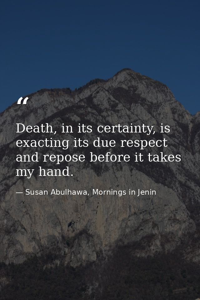 Death, in its certainty, is exacting its due respect and repose before it takes my hand. — Susan Abulhawa, Mornings in Jenin