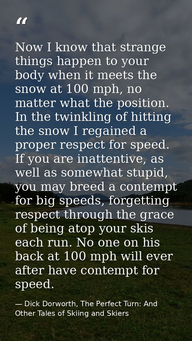 Now I know that strange things happen to your body when it meets the snow at 100 mph, no matter what the position. In th — Dick Dorworth, The Perfect Turn: And Other Tales of Skiing and Skiers