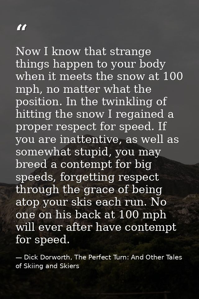 Now I know that strange things happen to your body when it meets the snow at 100 mph, no matter what the position. In th — Dick Dorworth, The Perfect Turn: And Other Tales of Skiing and Skiers
