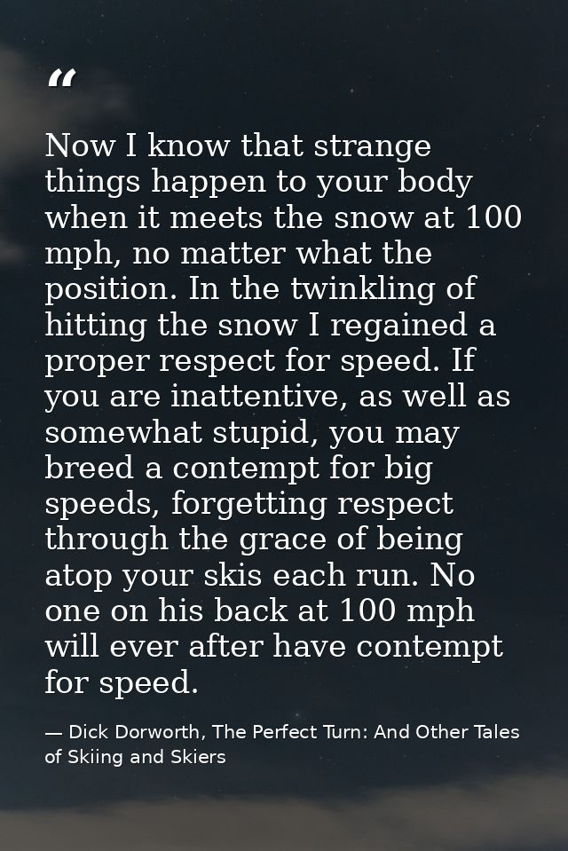 Now I know that strange things happen to your body when it meets the snow at 100 mph, no matter what the position. In th — Dick Dorworth, The Perfect Turn: And Other Tales of Skiing and Skiers