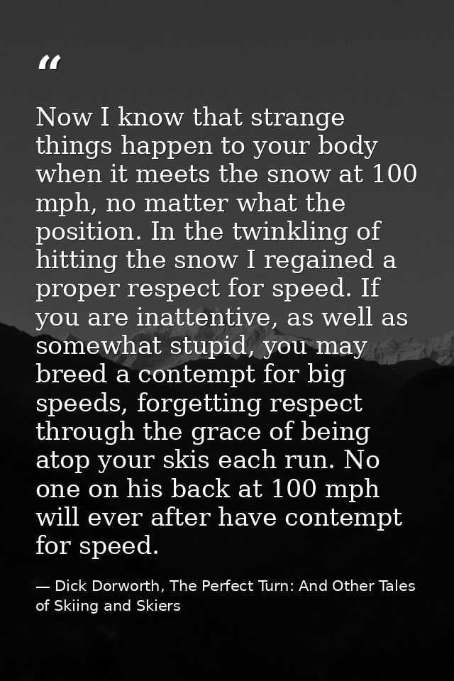 Now I know that strange things happen to your body when it meets the snow at 100 mph, no matter what the position. In th — Dick Dorworth, The Perfect Turn: And Other Tales of Skiing and Skiers