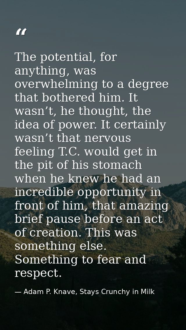 The potential, for anything, was overwhelming to a degree that bothered him. It wasn’t, he thought, the idea of power. I — Adam P. Knave, Stays Crunchy in Milk