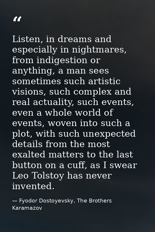 Listen, in dreams and especially in nightmares, from indigestion or anything, a man sees sometimes such artistic visions — Fyodor Dostoyevsky, The Brothers Karamazov