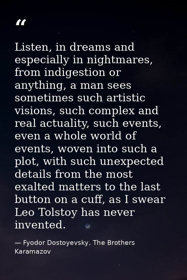 Listen, in dreams and especially in nightmares, from indigestion or anything, a man sees sometimes such artistic visions — Fyodor Dostoyevsky, The Brothers Karamazov