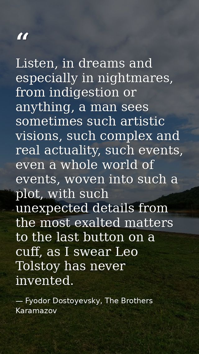Listen, in dreams and especially in nightmares, from indigestion or anything, a man sees sometimes such artistic visions — Fyodor Dostoyevsky, The Brothers Karamazov