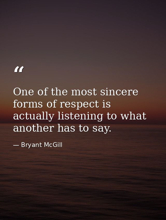 One of the most sincere forms of respect is actually listening to what another has to say. — Bryant McGill