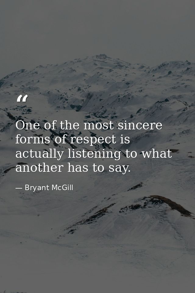 One of the most sincere forms of respect is actually listening to what another has to say. — Bryant McGill