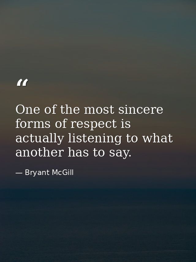 One of the most sincere forms of respect is actually listening to what another has to say. — Bryant McGill