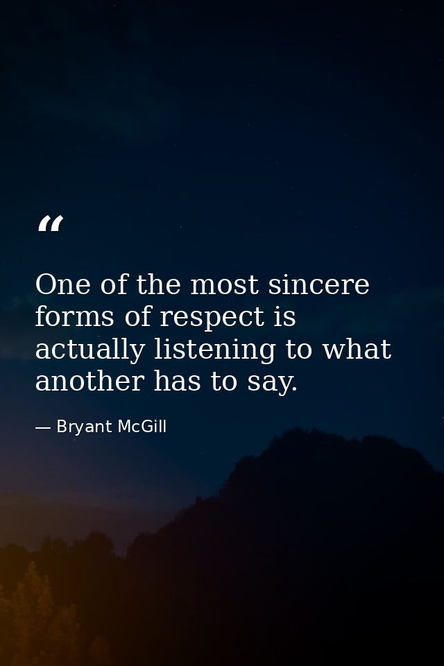 One of the most sincere forms of respect is actually listening to what another has to say. — Bryant McGill