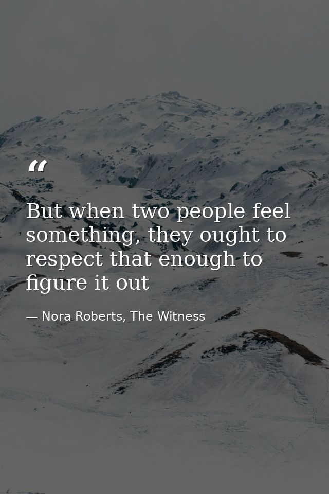 But when two people feel something, they ought to respect that enough to figure it out — Nora Roberts, The Witness