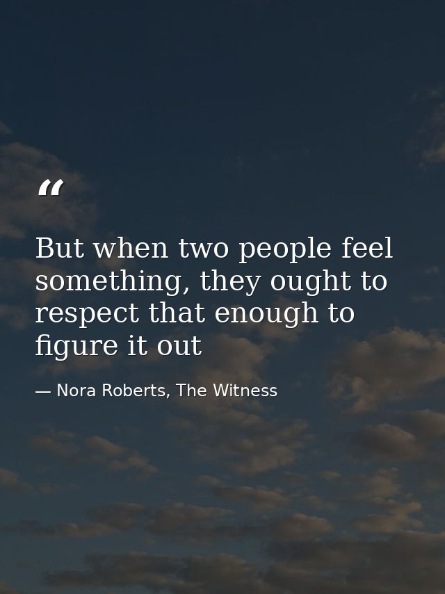 But when two people feel something, they ought to respect that enough to figure it out — Nora Roberts, The Witness