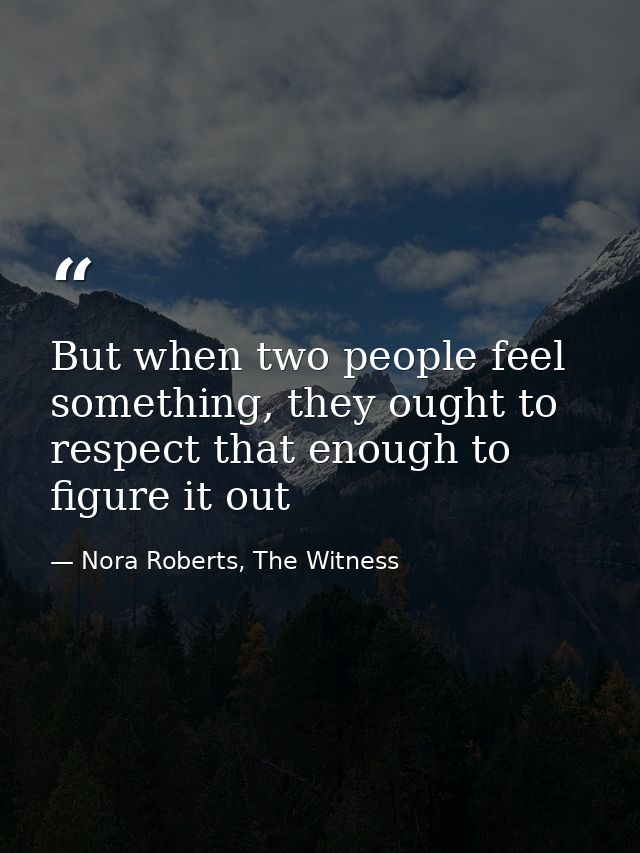 But when two people feel something, they ought to respect that enough to figure it out — Nora Roberts, The Witness