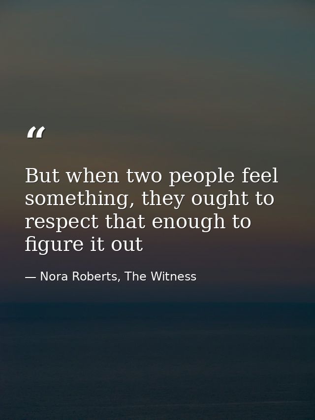 But when two people feel something, they ought to respect that enough to figure it out — Nora Roberts, The Witness