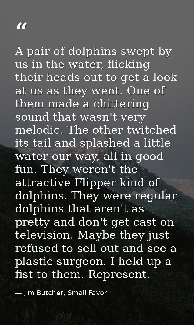 A pair of dolphins swept by us in the water, flicking their heads out to get a look at us as they went. One of them made — Jim Butcher, Small Favor