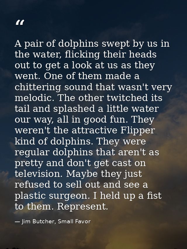 A pair of dolphins swept by us in the water, flicking their heads out to get a look at us as they went. One of them made — Jim Butcher, Small Favor